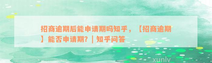 招商逾期后能申请期吗知乎，【招商逾期】能否申请期？| 知乎问答