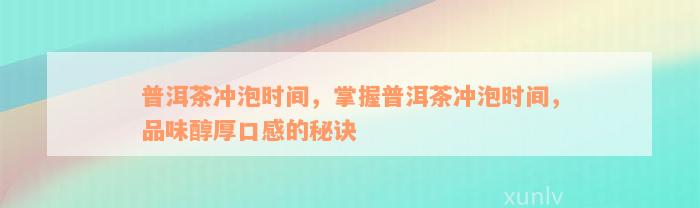 普洱茶冲泡时间，掌握普洱茶冲泡时间，品味醇厚口感的秘诀