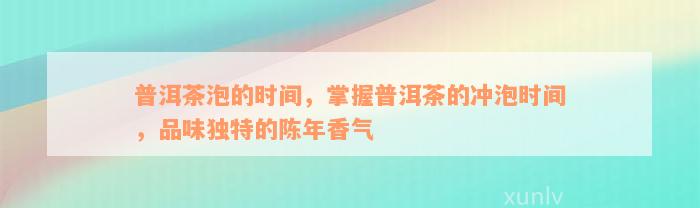 普洱茶泡的时间，掌握普洱茶的冲泡时间，品味独特的陈年香气