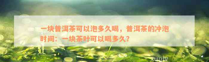 一块普洱茶可以泡多久喝，普洱茶的冲泡时间：一块茶叶可以喝多久？