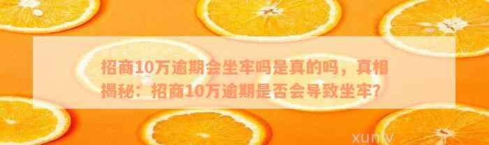 招商10万逾期会坐牢吗是真的吗，真相揭秘：招商10万逾期是否会导致坐牢？