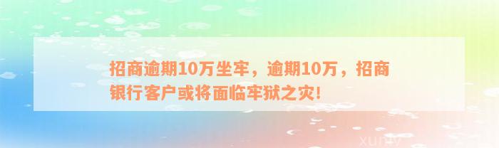 招商逾期10万坐牢，逾期10万，招商银行客户或将面临牢狱之灾！