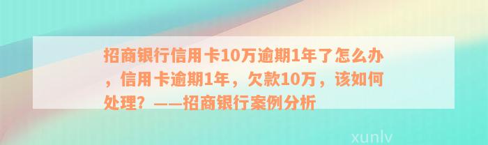 招商银行信用卡10万逾期1年了怎么办，信用卡逾期1年，欠款10万，该如何处理？——招商银行案例分析