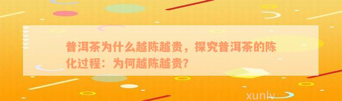 普洱茶为什么越陈越贵，探究普洱茶的陈化过程：为何越陈越贵？