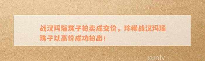 战汉玛瑙珠子拍卖成交价，珍稀战汉玛瑙珠子以高价成功拍出！