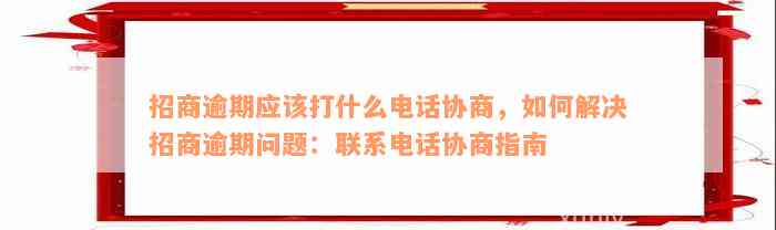 招商逾期应该打什么电话协商，如何解决招商逾期问题：联系电话协商指南