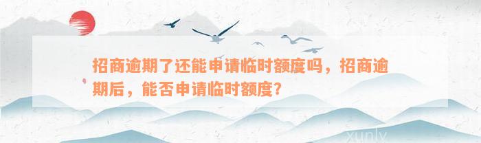 招商逾期了还能申请临时额度吗，招商逾期后，能否申请临时额度？