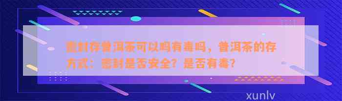 密封存普洱茶可以吗有毒吗，普洱茶的存方式：密封是否安全？是否有毒？