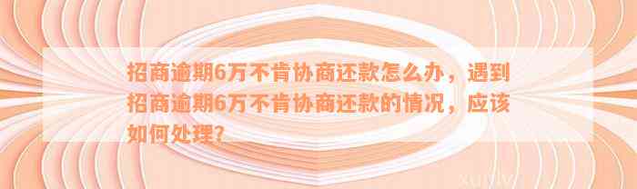 招商逾期6万不肯协商还款怎么办，遇到招商逾期6万不肯协商还款的情况，应该如何处理？