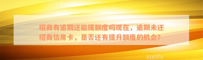 招商有逾期还能提额度吗现在，逾期未还招商信用卡，是否还有提升额度的机会？