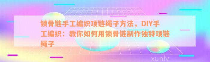 锁骨链手工编织项链绳子方法，DIY手工编织：教你如何用锁骨链制作独特项链绳子