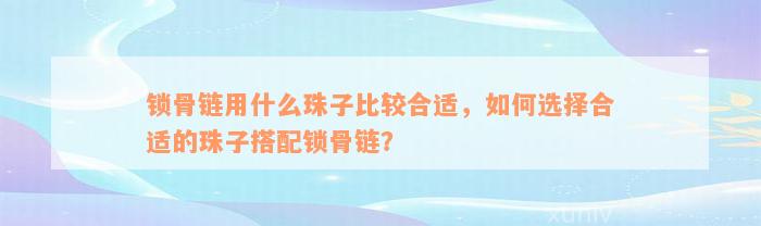 锁骨链用什么珠子比较合适，如何选择合适的珠子搭配锁骨链？