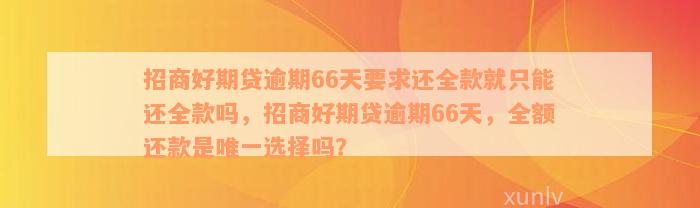 招商好期贷逾期66天要求还全款就只能还全款吗，招商好期贷逾期66天，全额还款是唯一选择吗？