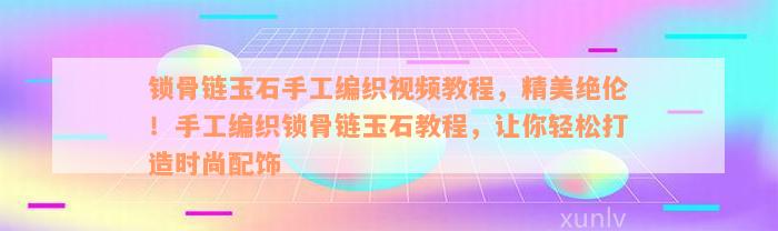 锁骨链玉石手工编织视频教程，精美绝伦！手工编织锁骨链玉石教程，让你轻松打造时尚配饰