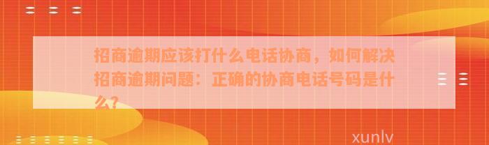 招商逾期应该打什么电话协商，如何解决招商逾期问题：正确的协商电话号码是什么？