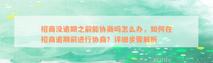 招商没逾期之前能协商吗怎么办，如何在招商逾期前进行协商？详细步骤解析