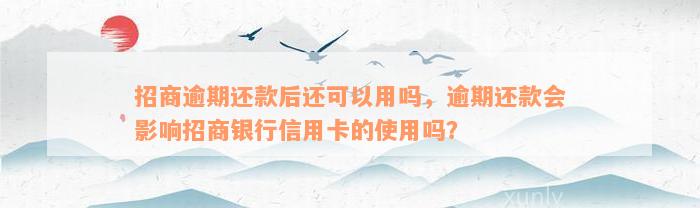 招商逾期还款后还可以用吗，逾期还款会影响招商银行信用卡的使用吗？