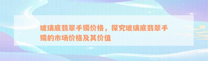 玻璃底翡翠手镯价格，探究玻璃底翡翠手镯的市场价格及其价值