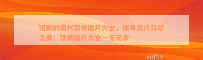 馆藏的清代翡翠图片大全，探寻清代翡翠之美：馆藏图片大全一览无余