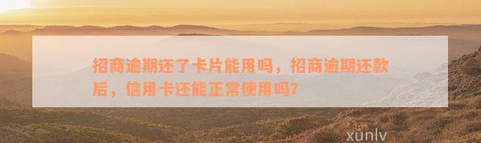 招商逾期还了卡片能用吗，招商逾期还款后，信用卡还能正常使用吗？