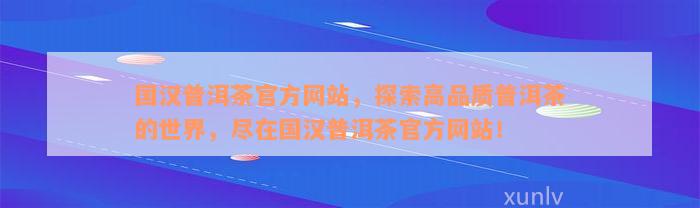 国汉普洱茶官方网站，探索高品质普洱茶的世界，尽在国汉普洱茶官方网站！