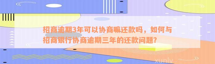 招商逾期3年可以协商嘛还款吗，如何与招商银行协商逾期三年的还款问题？