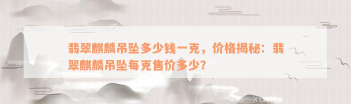 翡翠麒麟吊坠多少钱一克，价格揭秘：翡翠麒麟吊坠每克售价多少？