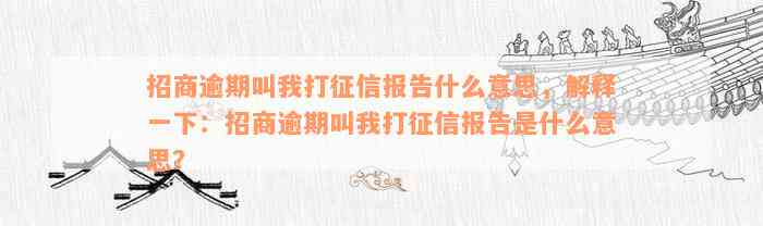 招商逾期叫我打征信报告什么意思，解释一下：招商逾期叫我打征信报告是什么意思？