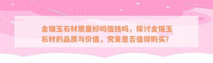 金镶玉石材质量好吗值钱吗，探讨金镶玉石材的品质与价值，究竟是否值得购买？