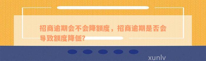 招商逾期会不会降额度，招商逾期是否会导致额度降低？