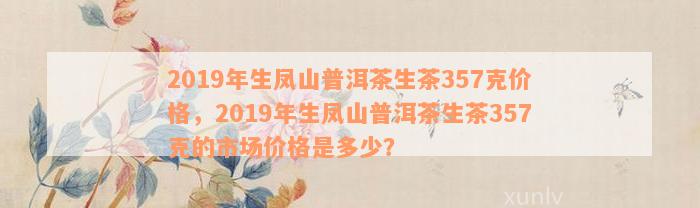 2019年生凤山普洱茶生茶357克价格，2019年生凤山普洱茶生茶357克的市场价格是多少？