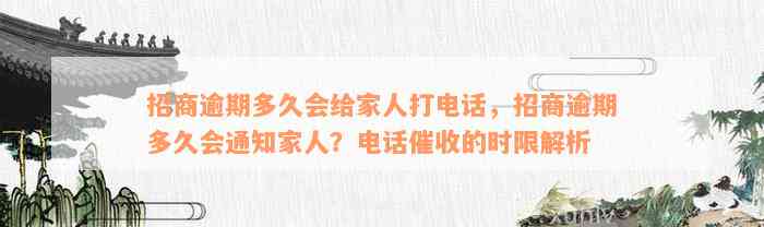 招商逾期多久会给家人打电话，招商逾期多久会通知家人？电话催收的时限解析