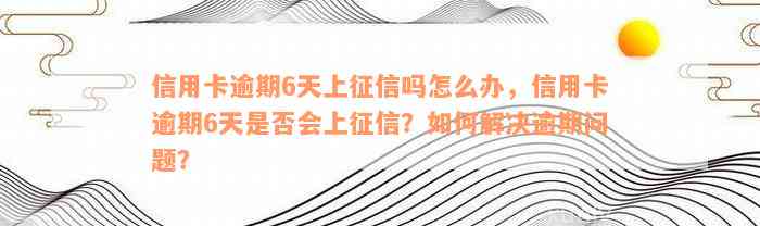 信用卡逾期6天上征信吗怎么办，信用卡逾期6天是否会上征信？如何解决逾期问题？