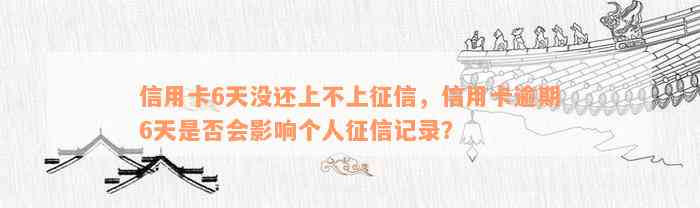 信用卡6天没还上不上征信，信用卡逾期6天是否会影响个人征信记录？