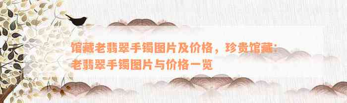 馆藏老翡翠手镯图片及价格，珍贵馆藏：老翡翠手镯图片与价格一览