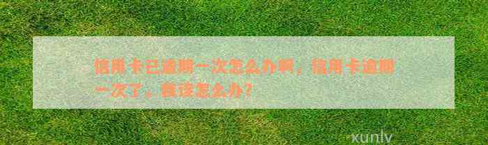 信用卡已逾期一次怎么办啊，信用卡逾期一次了，我该怎么办？