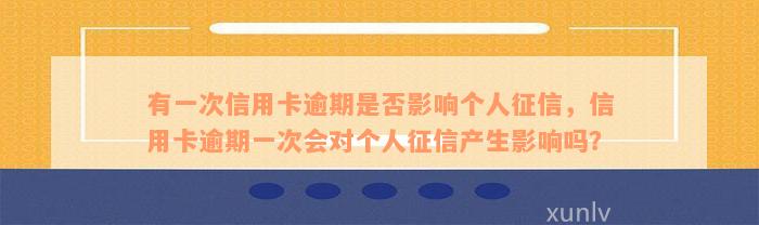 有一次信用卡逾期是否影响个人征信，信用卡逾期一次会对个人征信产生影响吗？