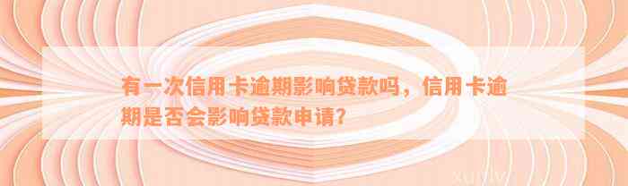 有一次信用卡逾期影响贷款吗，信用卡逾期是否会影响贷款申请？