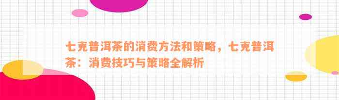 七克普洱茶的消费方法和策略，七克普洱茶：消费技巧与策略全解析