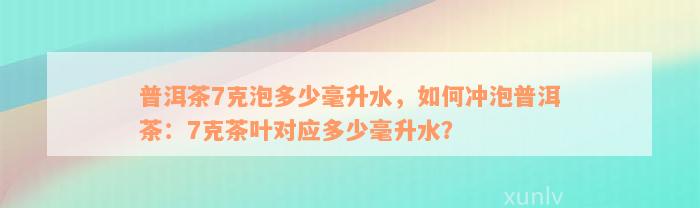 普洱茶7克泡多少毫升水，如何冲泡普洱茶：7克茶叶对应多少毫升水？