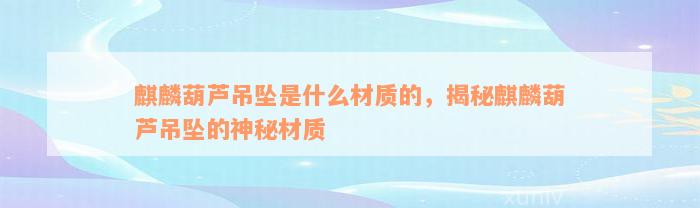 麒麟葫芦吊坠是什么材质的，揭秘麒麟葫芦吊坠的神秘材质