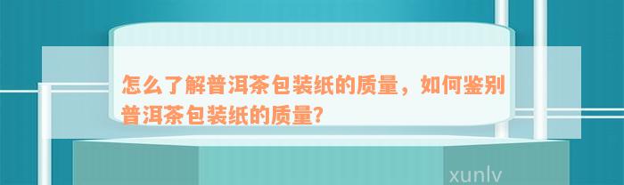 怎么了解普洱茶包装纸的质量，如何鉴别普洱茶包装纸的质量？