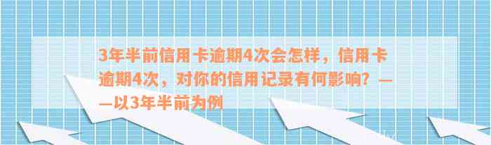 3年半前信用卡逾期4次会怎样，信用卡逾期4次，对你的信用记录有何影响？——以3年半前为例