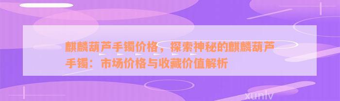 麒麟葫芦手镯价格，探索神秘的麒麟葫芦手镯：市场价格与收藏价值解析