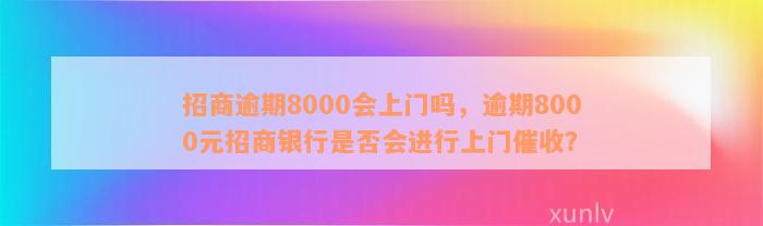 招商逾期8000会上门吗，逾期8000元招商银行是否会进行上门催收？