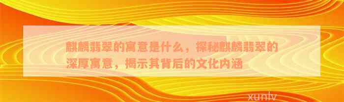 麒麟翡翠的寓意是什么，探秘麒麟翡翠的深厚寓意，揭示其背后的文化内涵