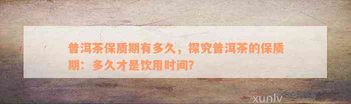 普洱茶保质期有多久，探究普洱茶的保质期：多久才是饮用时间？