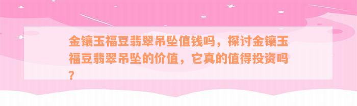 金镶玉福豆翡翠吊坠值钱吗，探讨金镶玉福豆翡翠吊坠的价值，它真的值得投资吗？