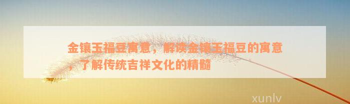 金镶玉福豆寓意，解读金镶玉福豆的寓意，了解传统吉祥文化的精髓