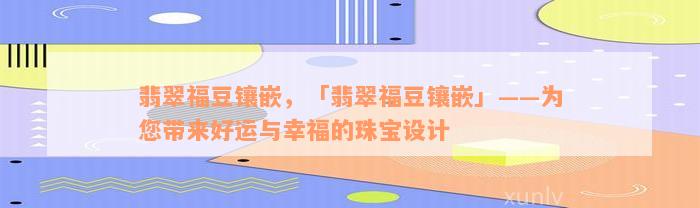 翡翠福豆镶嵌，「翡翠福豆镶嵌」——为您带来好运与幸福的珠宝设计